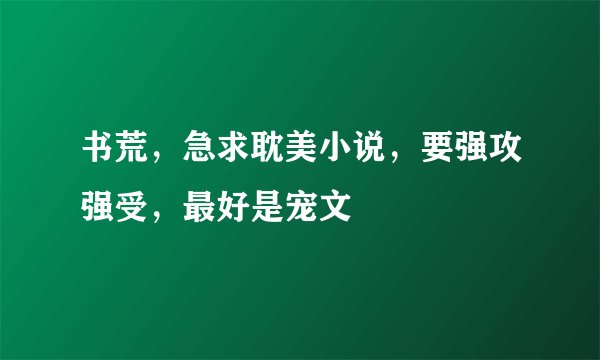 书荒，急求耽美小说，要强攻强受，最好是宠文