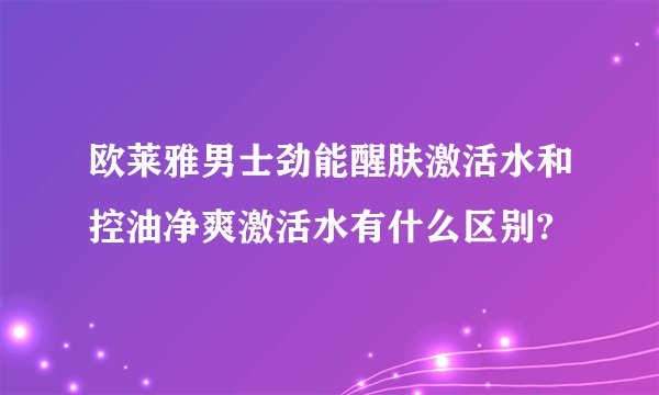 欧莱雅男士劲能醒肤激活水和控油净爽激活水有什么区别?