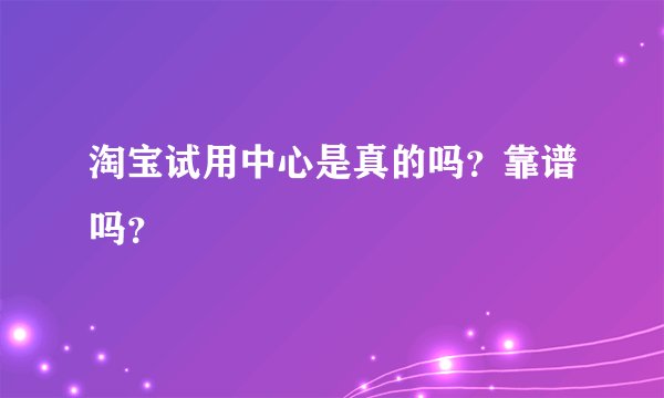 淘宝试用中心是真的吗？靠谱吗？