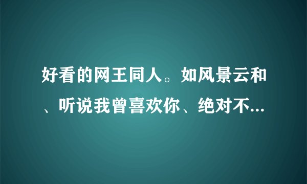 好看的网王同人。如风景云和、听说我曾喜欢你、绝对不说我爱你之类的把女二号虐的很惨的。