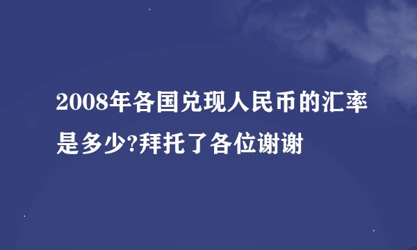 2008年各国兑现人民币的汇率是多少?拜托了各位谢谢