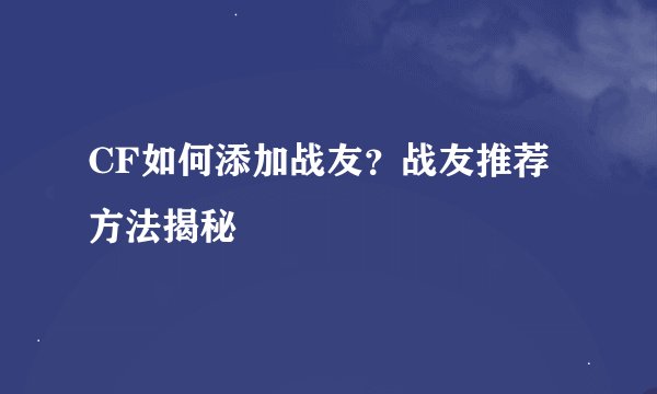 CF如何添加战友?战友推荐方法揭秘