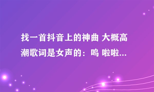 找一首抖音上的神曲 大概高潮歌词是女声的：呜 啦啦啦 啦啦啦啦啦啦 ；然后重复一遍的