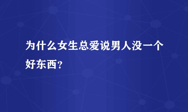为什么女生总爱说男人没一个好东西？