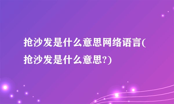 抢沙发是什么意思网络语言(抢沙发是什么意思?)