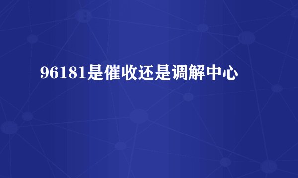 96181是催收还是调解中心