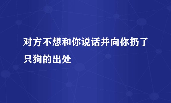 对方不想和你说话并向你扔了只狗的出处