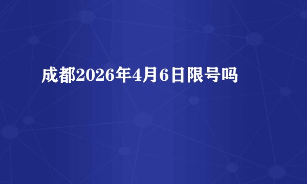 成都2026年4月6日限号吗