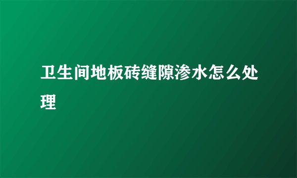 卫生间地板砖缝隙渗水怎么处理