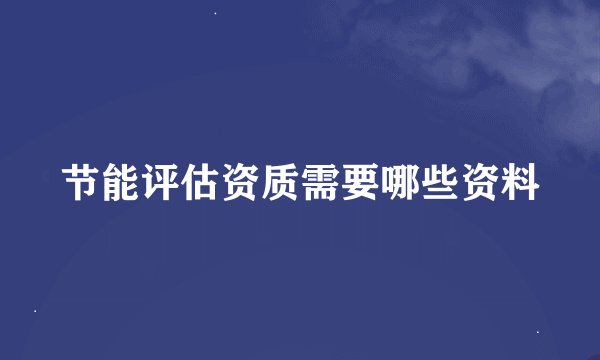 节能评估资质需要哪些资料