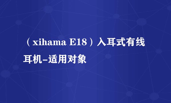 (xihama E18)入耳式有线耳机-适用对象