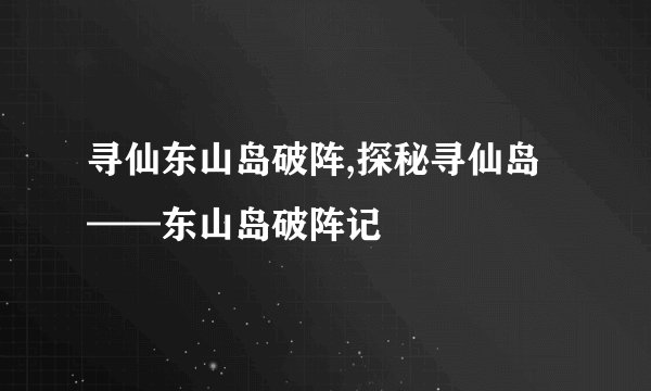 寻仙东山岛破阵,探秘寻仙岛——东山岛破阵记