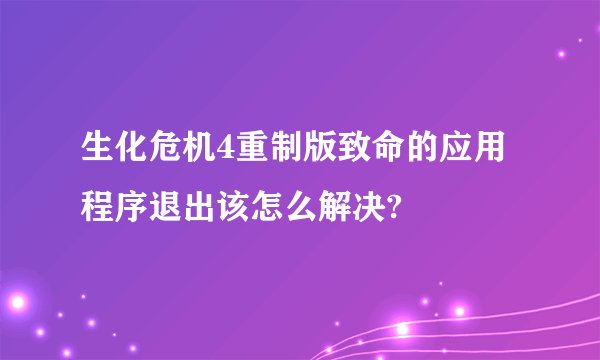 生化危机4重制版致命的应用程序退出该怎么解决?