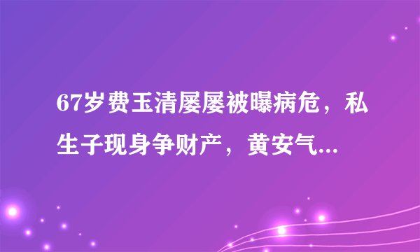 67岁费玉清屡屡被曝病危，私生子现身争财产，黄安气愤回应曝真相