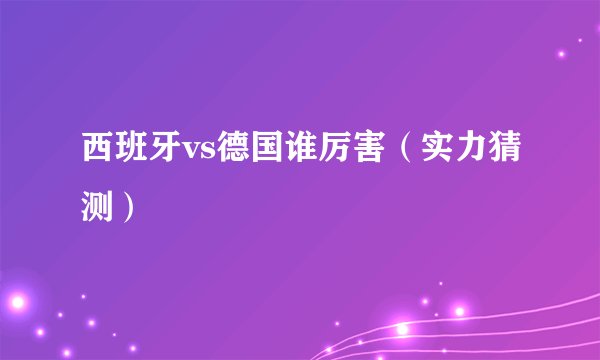 西班牙vs德国谁厉害（实力猜测）