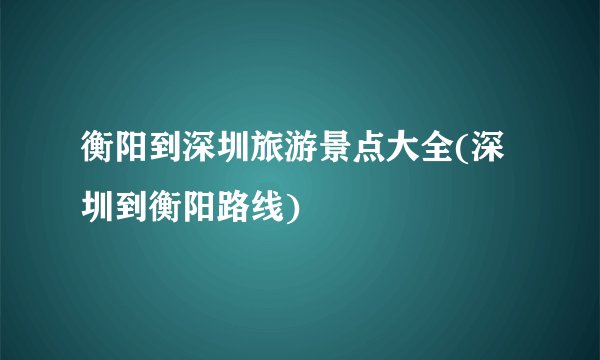 衡阳到深圳旅游景点大全(深圳到衡阳路线)