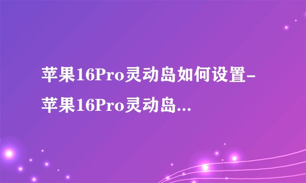 苹果16Pro灵动岛如何设置-苹果16Pro灵动岛设置方法