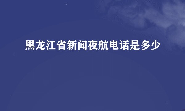 黑龙江省新闻夜航电话是多少