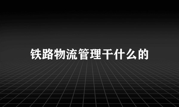 铁路物流管理干什么的