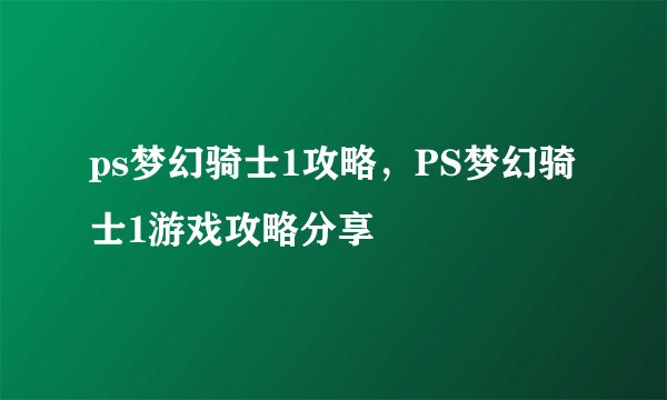 ps梦幻骑士1攻略,PS梦幻骑士1游戏攻略分享