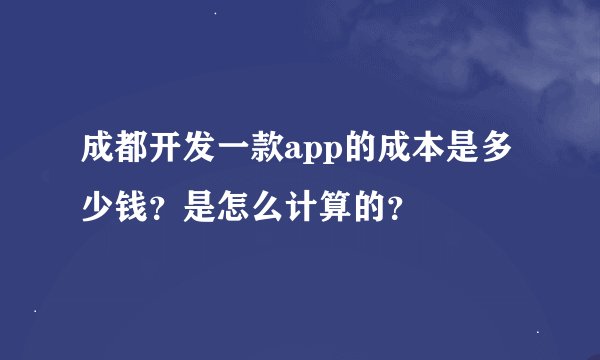 成都开发一款app的成本是多少钱？是怎么计算的？