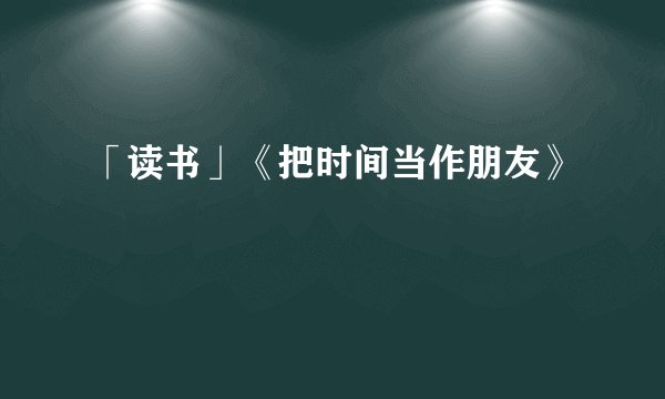 「读书」《把时间当作朋友》