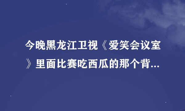 今晚黑龙江卫视《爱笑会议室》里面比赛吃西瓜的那个背景音乐是什么？很经典的，求大神解答。补充：放过...