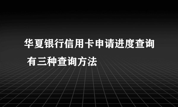 华夏银行信用卡申请进度查询 有三种查询方法