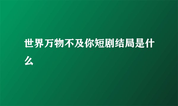 世界万物不及你短剧结局是什么