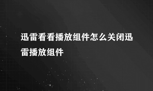 迅雷看看播放组件怎么关闭迅雷播放组件