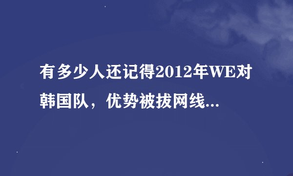 有多少人还记得2012年WE对韩国队，优势被拔网线的那场比赛