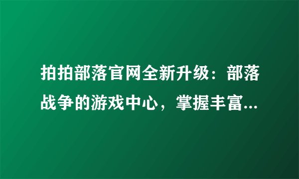 拍拍部落官网全新升级：部落战争的游戏中心，掌握丰富资源和社交互动平台！