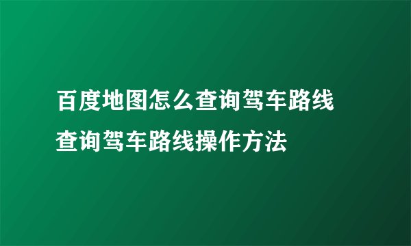 百度地图怎么查询驾车路线 查询驾车路线操作方法
