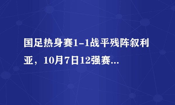 国足热身赛1-1战平残阵叙利亚，10月7日12强赛决战越南队