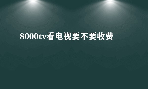 8000tv看电视要不要收费