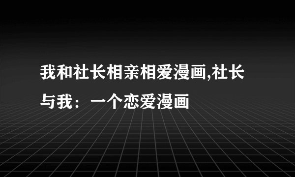 我和社长相亲相爱漫画,社长与我:一个恋爱漫画