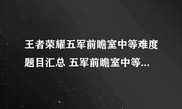 王者荣耀五军前瞻室中等难度题目汇总 五军前瞻室中等难度正确答案大全