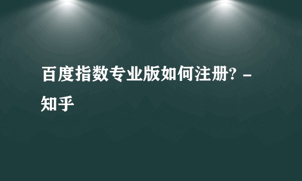 百度指数专业版如何注册? - 知乎