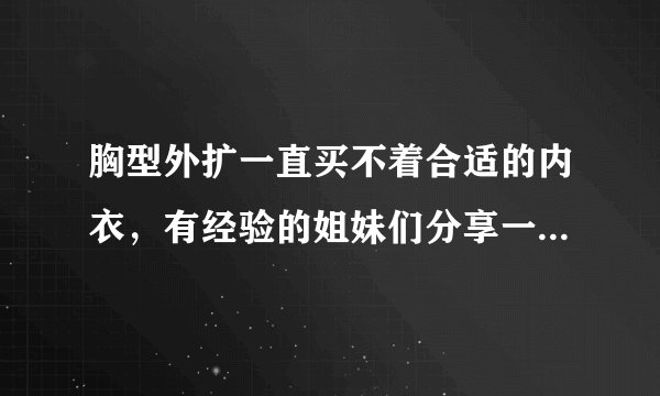 胸型外扩一直买不着合适的内衣，有经验的姐妹们分享一下，谢谢啊谢谢！