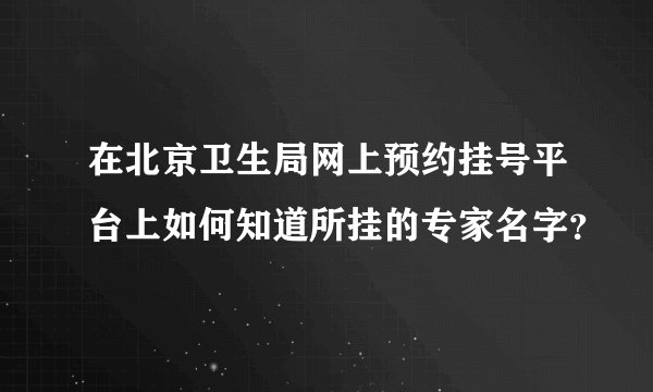 在北京卫生局网上预约挂号平台上如何知道所挂的专家名字？