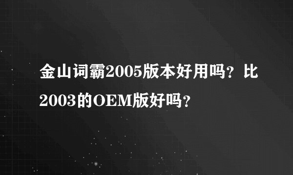 金山词霸2005版本好用吗？比2003的OEM版好吗？