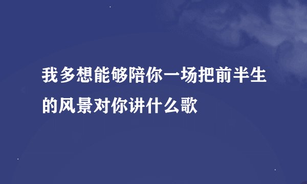 我多想能够陪你一场把前半生的风景对你讲什么歌