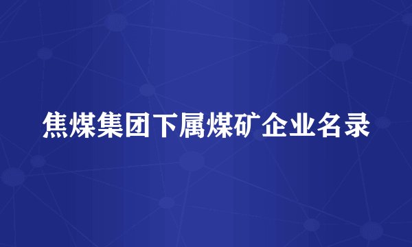 焦煤集团下属煤矿企业名录