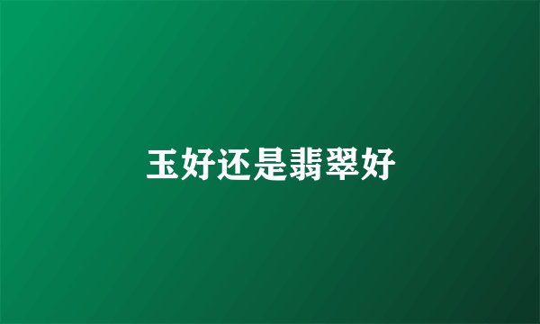 玉好还是翡翠好