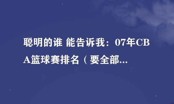 聪明的谁 能告诉我：07年CBA篮球赛排名（要全部完整篮球队排名）
