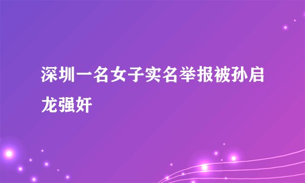 深圳一名女子实名举报被孙启龙强奸