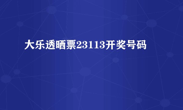 大乐透晒票23113开奖号码