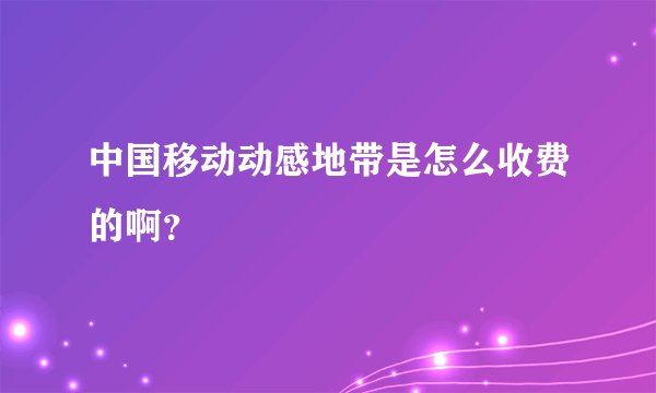 中国移动动感地带是怎么收费的啊？