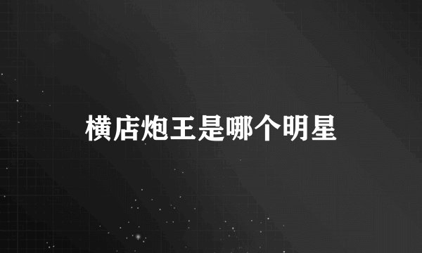 横店炮王是哪个明星