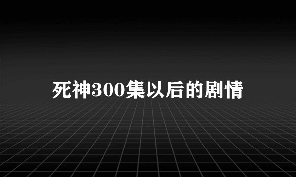死神300集以后的剧情